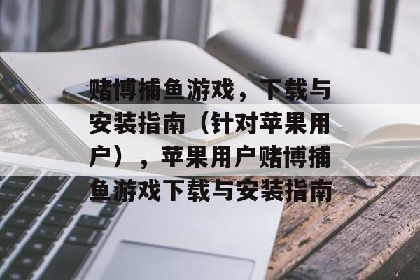 赌博捕鱼游戏,下载与安装指南(针对苹果用户),苹果用户赌博捕鱼游戏下载与安装指南 赌博捕鱼游戏,下载与安装指南(针对苹果用户),苹果用户赌博捕鱼游戏下载与安装指南