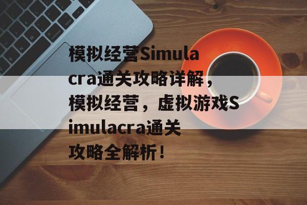 模拟经营Simulacra通关攻略详解,模拟经营,虚拟游戏Simulacra通关攻略全解析! 模拟经营Simulacra通关攻略详解,模拟经营,虚拟游戏Simulacra通关攻略全解析!