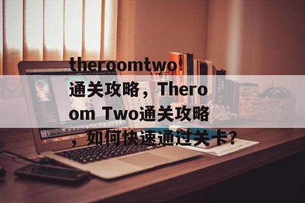 theroomtwo通关攻略,Theroom Two通关攻略,如何快速通过关卡? theroomtwo通关攻略,Theroom Two通关攻略,如何快速通过关卡?