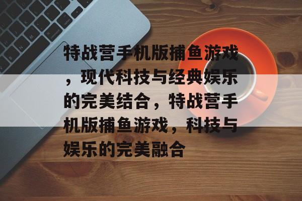 特战营手机版捕鱼游戏，现代科技与经典娱乐的完美结合，特战营手机版捕鱼游戏，科技与娱乐的完美融合
