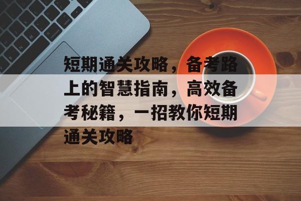 短期通关攻略,备考路上的智慧指南,高效备考秘籍,一招教你短期通关攻略 短期通关攻略,备考路上的智慧指南,高效备考秘籍,一招教你短期通关攻略
