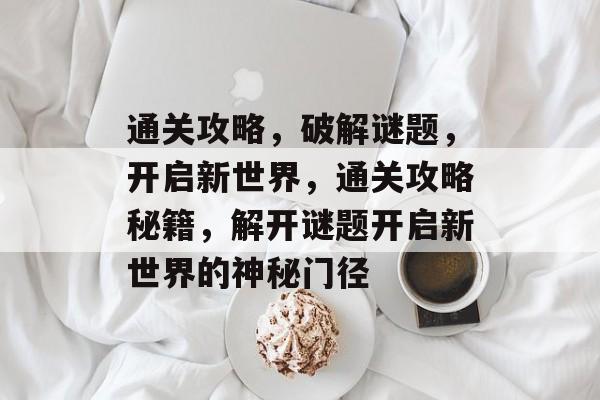 通关攻略,破解谜题,开启新世界,通关攻略秘籍,解开谜题开启新世界的神秘门径 通关攻略,破解谜题,开启新世界,通关攻略秘籍,解开谜题开启新世界的神秘门径