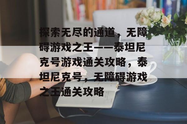 探索无尽的通道，无障碍游戏之王——泰坦尼克号游戏通关攻略，泰坦尼克号，无障碍游戏之王通关攻略