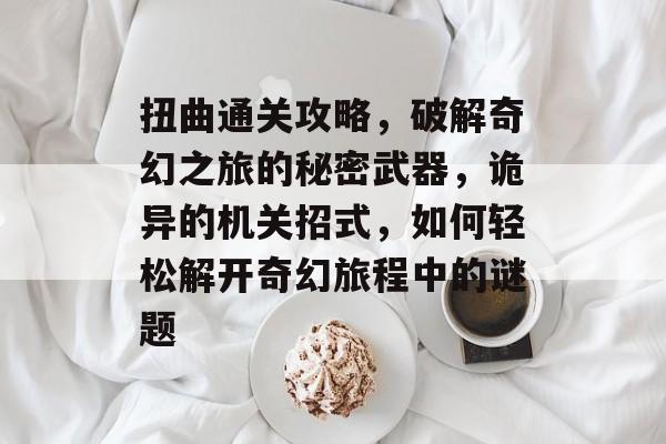 扭曲通关攻略,破解奇幻之旅的秘密武器,诡异的机关招式,如何轻松解开奇幻旅程中的谜题 扭曲通关攻略,破解奇幻之旅的秘密武器,诡异的机关招式,如何轻松解开奇幻旅程中的谜题