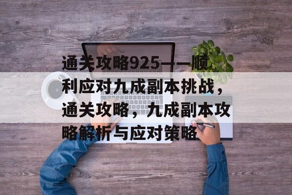 通关攻略925——顺利应对九成副本挑战，通关攻略，九成副本攻略解析与应对策略