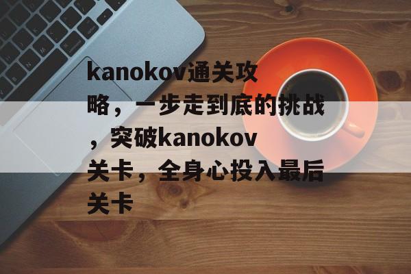 kanokov通关攻略，一步走到底的挑战，突破kanokov关卡，全身心投入最后关卡