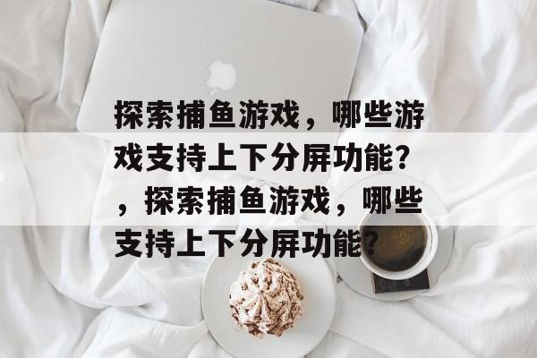 探索捕鱼游戏，哪些游戏支持上下分屏功能？，探索捕鱼游戏，哪些支持上下分屏功能？