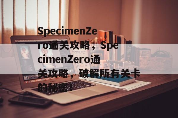 SpecimenZero通关攻略,SpecimenZero通关攻略,破解所有关卡的秘密! SpecimenZero通关攻略,SpecimenZero通关攻略,破解所有关卡的秘密!