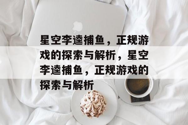 星空李逵捕鱼，正规游戏的探索与解析，星空李逵捕鱼，正规游戏的探索与解析