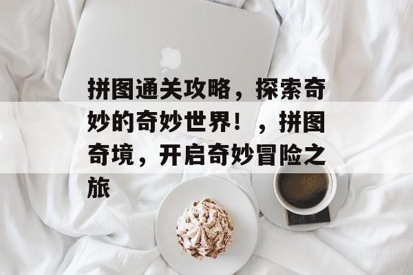 拼图通关攻略，探索奇妙的奇妙世界！，拼图奇境，开启奇妙冒险之旅