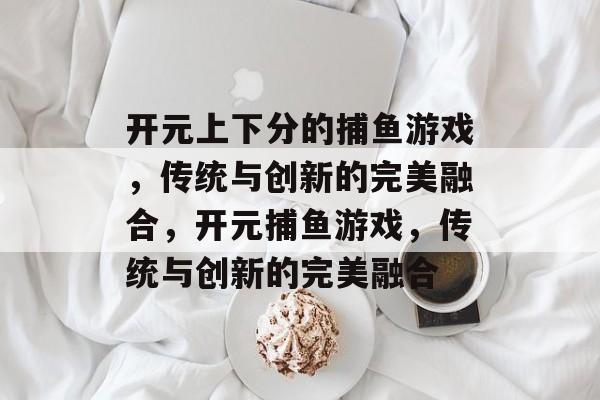开元上下分的捕鱼游戏，传统与创新的完美融合，开元捕鱼游戏，传统与创新的完美融合