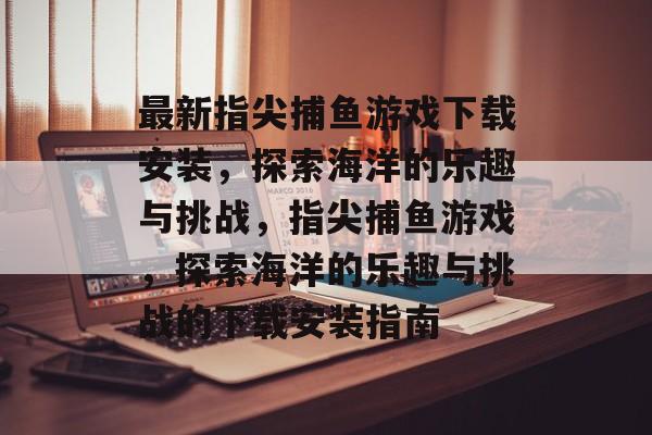 最新指尖捕鱼游戏下载安装,探索海洋的乐趣与挑战,指尖捕鱼游戏,探索海洋的乐趣与挑战的下载安装指南 最新指尖捕鱼游戏下载安装,探索海洋的乐趣与挑战,指尖捕鱼游戏,探索海洋的乐趣与挑战的下载安装指南