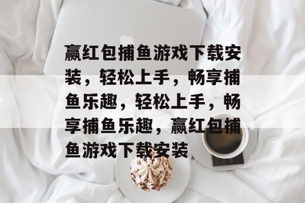 赢红包捕鱼游戏下载安装，轻松上手，畅享捕鱼乐趣，轻松上手，畅享捕鱼乐趣，赢红包捕鱼游戏下载安装