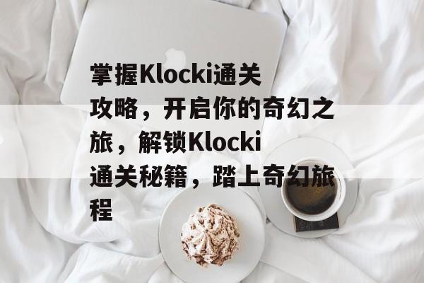 掌握Klocki通关攻略,开启你的奇幻之旅,解锁Klocki通关秘籍,踏上奇幻旅程 掌握Klocki通关攻略,开启你的奇幻之旅,解锁Klocki通关秘籍,踏上奇幻旅程