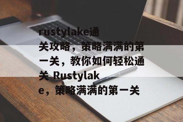 rustylake通关攻略,策略满满的第一关,教你如何轻松通关 Rustylake,策略满满的第一关 rustylake通关攻略,策略满满的第一关,教你如何轻松通关 Rustylake,策略满满的第一关