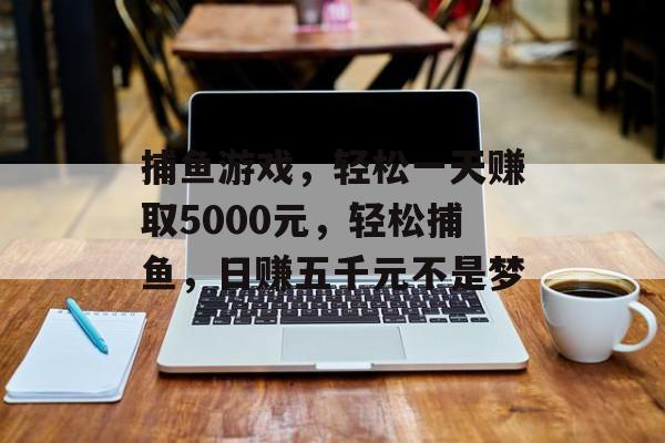 捕鱼游戏,轻松一天赚取5000元,轻松捕鱼,日赚五千元不是梦 捕鱼游戏,轻松一天赚取5000元,轻松捕鱼,日赚五千元不是梦