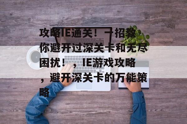 攻略IE通关！一招教你避开过深关卡和无尽困扰！，IE游戏攻略，避开深关卡的万能策略