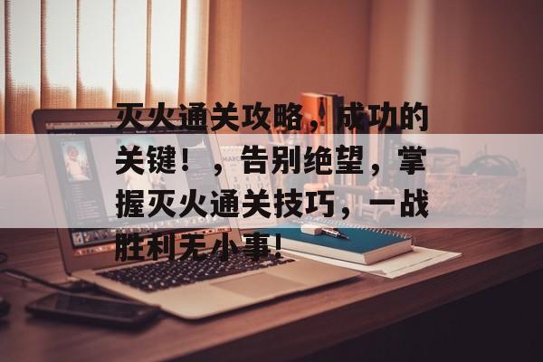 灭火通关攻略，成功的关键！，告别绝望，掌握灭火通关技巧，一战胜利无小事!