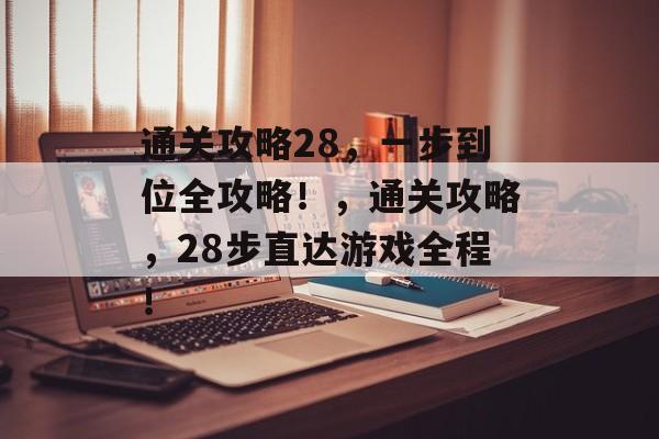 通关攻略28，一步到位全攻略！，通关攻略，28步直达游戏全程！