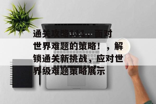 通关攻略111，面对世界难题的策略！，解锁通关新挑战，应对世界级难题策略展示