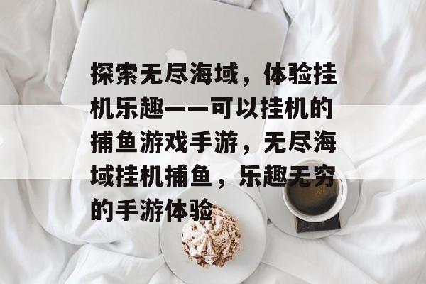 探索无尽海域,体验挂机乐趣——可以挂机的捕鱼游戏手游,无尽海域挂机捕鱼,乐趣无穷的手游体验 探索无尽海域,体验挂机乐趣——可以挂机的捕鱼游戏手游,无尽海域挂机捕鱼,乐趣无穷的手游体验