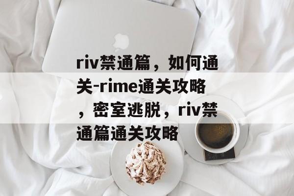 riv禁通篇,如何通关-rime通关攻略,密室逃脱,riv禁通篇通关攻略 riv禁通篇,如何通关-rime通关攻略,密室逃脱,riv禁通篇通关攻略
