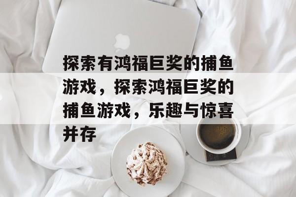 探索有鸿福巨奖的捕鱼游戏,探索鸿福巨奖的捕鱼游戏,乐趣与惊喜并存 探索有鸿福巨奖的捕鱼游戏,探索鸿福巨奖的捕鱼游戏,乐趣与惊喜并存