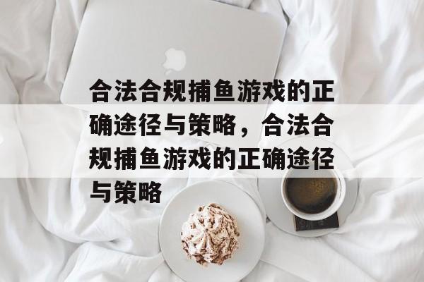 合法合规捕鱼游戏的正确途径与策略，合法合规捕鱼游戏的正确途径与策略