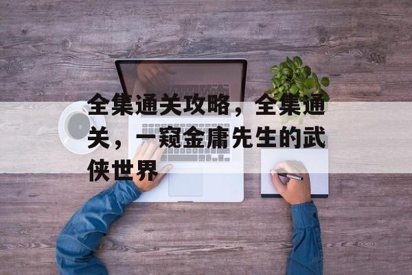 全集通关攻略，全集通关，一窥金庸先生的武侠世界