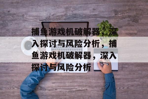 捕鱼游戏机破解器，深入探讨与风险分析，捕鱼游戏机破解器，深入探讨与风险分析