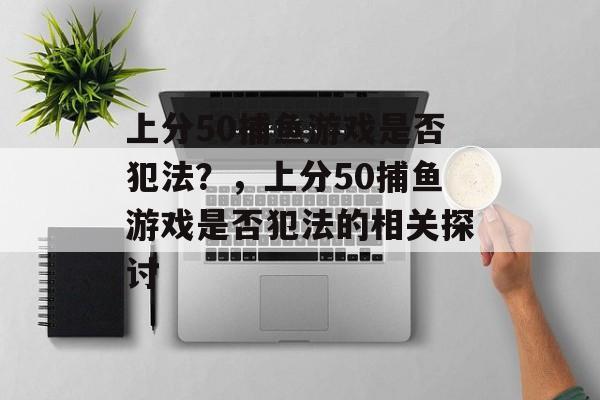 上分50捕鱼游戏是否犯法?,上分50捕鱼游戏是否犯法的相关探讨 上分50捕鱼游戏是否犯法?,上分50捕鱼游戏是否犯法的相关探讨
