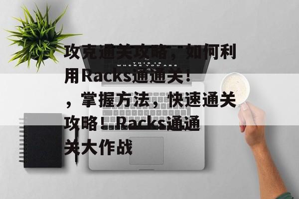 攻克通关攻略,如何利用Racks通通关!,掌握方法,快速通关攻略!Racks通通关大作战 攻克通关攻略,如何利用Racks通通关!,掌握方法,快速通关攻略!Racks通通关大作战