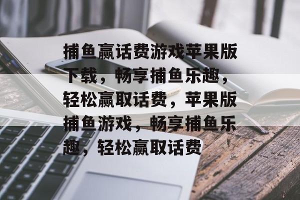 捕鱼赢话费游戏苹果版下载,畅享捕鱼乐趣,轻松赢取话费,苹果版捕鱼游戏,畅享捕鱼乐趣,轻松赢取话费 捕鱼赢话费游戏苹果版下载,畅享捕鱼乐趣,轻松赢取话费,苹果版捕鱼游戏,畅享捕鱼乐趣,轻松赢取话费