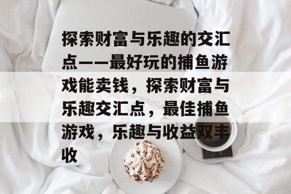 探索财富与乐趣的交汇点——最好玩的捕鱼游戏能卖钱，探索财富与乐趣交汇点，最佳捕鱼游戏，乐趣与收益双丰收