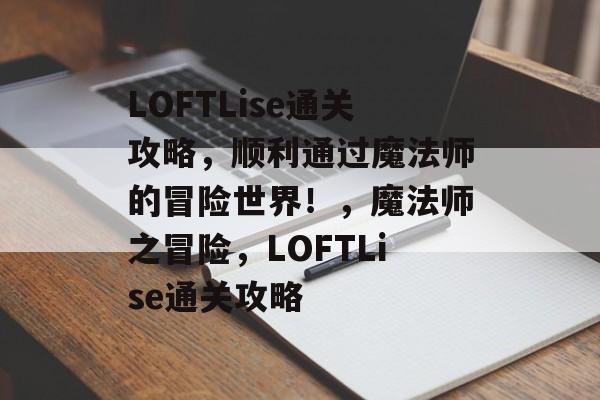 LOFTLise通关攻略,顺利通过魔法师的冒险世界!,魔法师之冒险,LOFTLise通关攻略 LOFTLise通关攻略,顺利通过魔法师的冒险世界!,魔法师之冒险,LOFTLise通关攻略