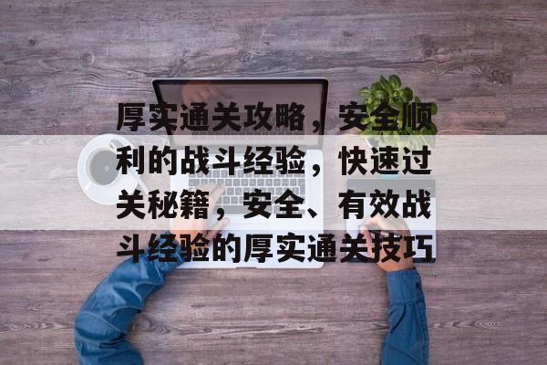 厚实通关攻略,安全顺利的战斗经验,快速过关秘籍,安全、有效战斗经验的厚实通关技巧 厚实通关攻略,安全顺利的战斗经验,快速过关秘籍,安全、有效战斗经验的厚实通关技巧