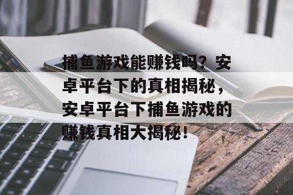捕鱼游戏能赚钱吗?安卓平台下的真相揭秘,安卓平台下捕鱼游戏的赚钱真相大揭秘! 捕鱼游戏能赚钱吗?安卓平台下的真相揭秘,安卓平台下捕鱼游戏的赚钱真相大揭秘!