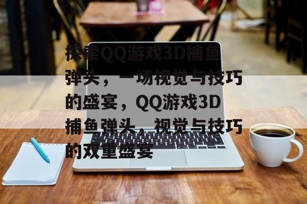 探索QQ游戏3D捕鱼弹头,一场视觉与技巧的盛宴,QQ游戏3D捕鱼弹头,视觉与技巧的双重盛宴 探索QQ游戏3D捕鱼弹头,一场视觉与技巧的盛宴,QQ游戏3D捕鱼弹头,视觉与技巧的双重盛宴