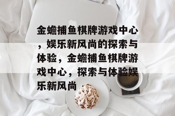 金蟾捕鱼棋牌游戏中心,娱乐新风尚的探索与体验,金蟾捕鱼棋牌游戏中心,探索与体验娱乐新风尚 金蟾捕鱼棋牌游戏中心,娱乐新风尚的探索与体验,金蟾捕鱼棋牌游戏中心,探索与体验娱乐新风尚