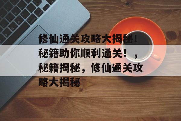 修仙通关攻略大揭秘！秘籍助你顺利通关！，秘籍揭秘，修仙通关攻略大揭秘