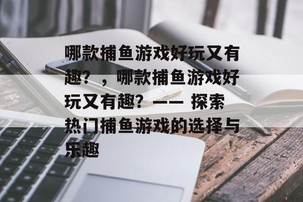 哪款捕鱼游戏好玩又有趣？，哪款捕鱼游戏好玩又有趣？—— 探索热门捕鱼游戏的选择与乐趣