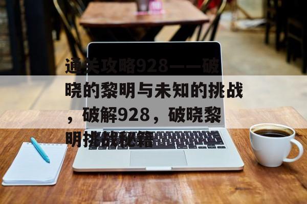 通关攻略928——破晓的黎明与未知的挑战,破解928,破晓黎明挑战秘籍 通关攻略928——破晓的黎明与未知的挑战,破解928,破晓黎明挑战秘籍