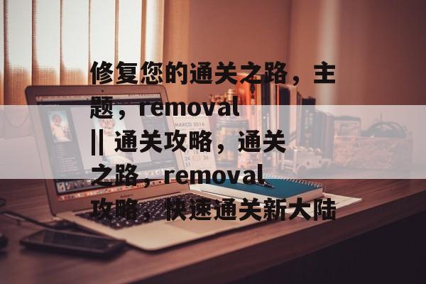修复您的通关之路,主题,removal || 通关攻略,通关之路,removal攻略,快速通关新大陆 修复您的通关之路,主题,removal || 通关攻略,通关之路,removal攻略,快速通关新大陆