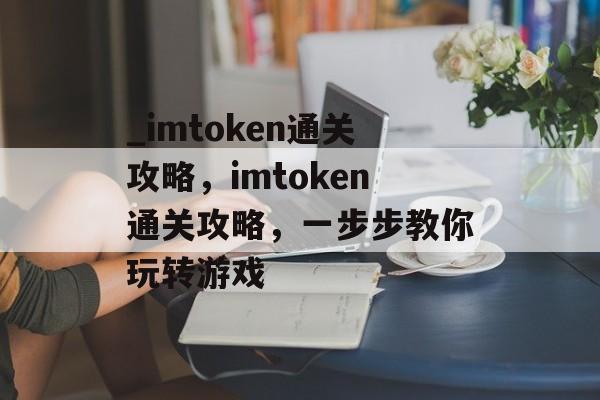 _imtoken通关攻略，imtoken通关攻略，一步步教你玩转游戏