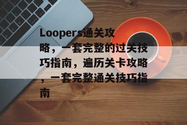 Loopers通关攻略,一套完整的过关技巧指南,遍历关卡攻略,一套完整通关技巧指南 Loopers通关攻略,一套完整的过关技巧指南,遍历关卡攻略,一套完整通关技巧指南