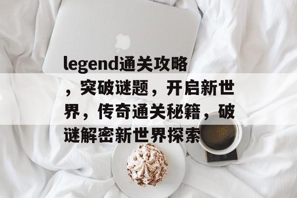 legend通关攻略,突破谜题,开启新世界,传奇通关秘籍,破谜解密新世界探索 legend通关攻略,突破谜题,开启新世界,传奇通关秘籍,破谜解密新世界探索