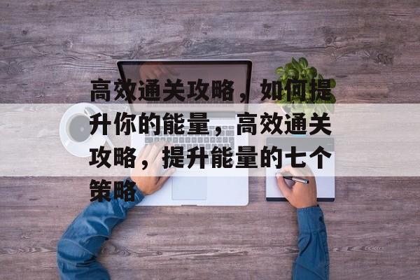 高效通关攻略,如何提升你的能量,高效通关攻略,提升能量的七个策略 高效通关攻略,如何提升你的能量,高效通关攻略,提升能量的七个策略