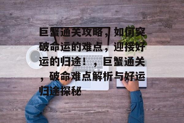 巨蟹通关攻略，如何突破命运的难点，迎接好运的归途！，巨蟹通关，破命难点解析与好运归途探秘