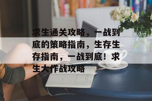 求生通关攻略，一战到底的策略指南，生存生存指南，一战到底！求生大作战攻略