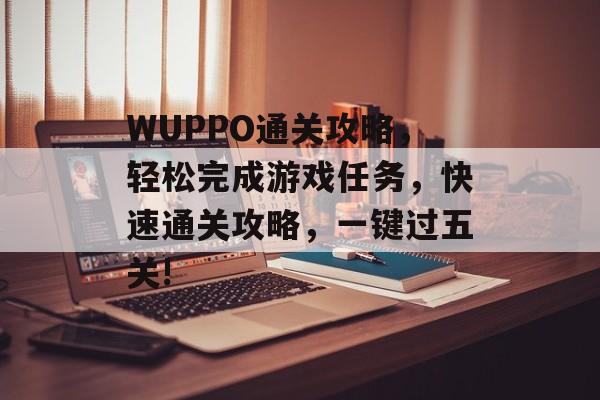 WUPPO通关攻略,轻松完成游戏任务,快速通关攻略,一键过五关! WUPPO通关攻略,轻松完成游戏任务,快速通关攻略,一键过五关!